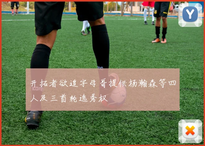 开拓者欲追字母哥提供杨瀚森等四人及三首轮选秀权