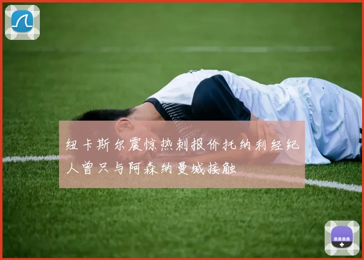 纽卡斯尔震惊热刺报价托纳利经纪人曾只与阿森纳曼城接触