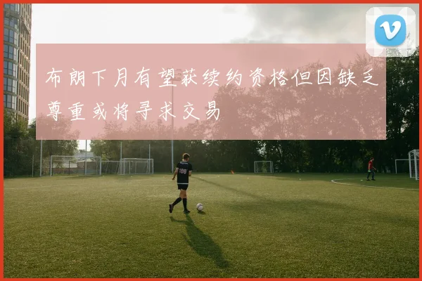 布朗下月有望获续约资格但因缺乏尊重或将寻求交易