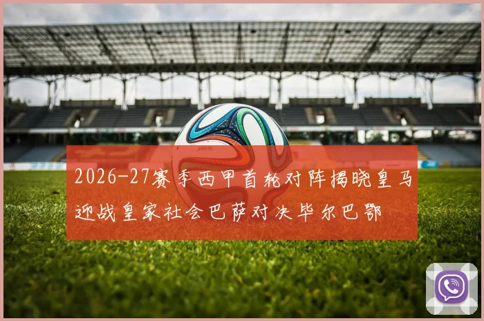 2026-27赛季西甲首轮对阵揭晓皇马迎战皇家社会巴萨对决毕尔巴鄂