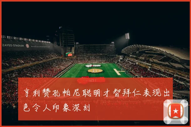 亨利赞孔帕尼聪明才智拜仁表现出色令人印象深刻
