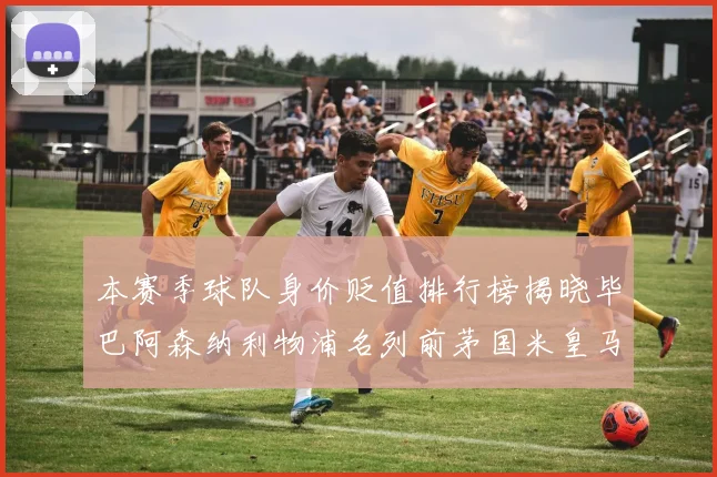 本赛季球队身价贬值排行榜揭晓毕巴阿森纳利物浦名列前茅国米皇马紧随其后