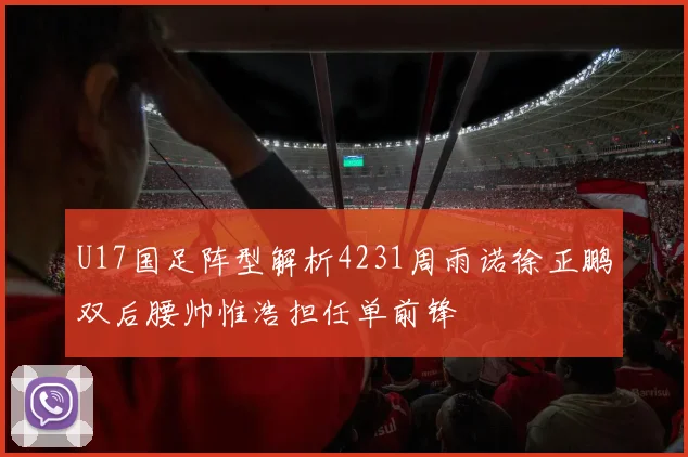 U17国足阵型解析4231周雨诺徐正鹏双后腰帅惟浩担任单前锋
