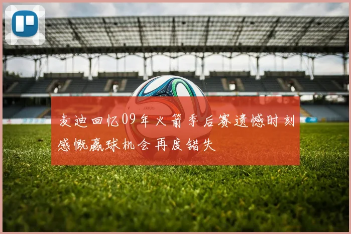 麦迪回忆09年火箭季后赛遗憾时刻感慨赢球机会再度错失