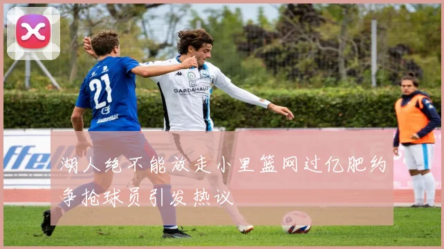 湖人绝不能放走小里篮网过亿肥约争抢球员引发热议