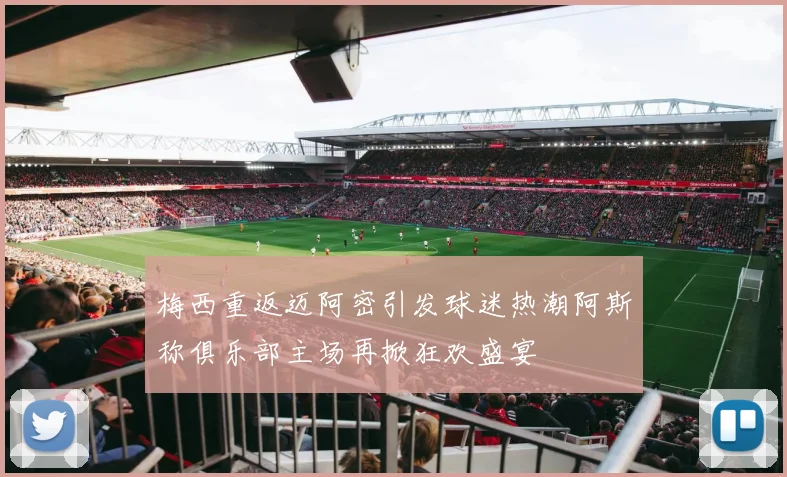 梅西重返迈阿密引发球迷热潮阿斯称俱乐部主场再掀狂欢盛宴