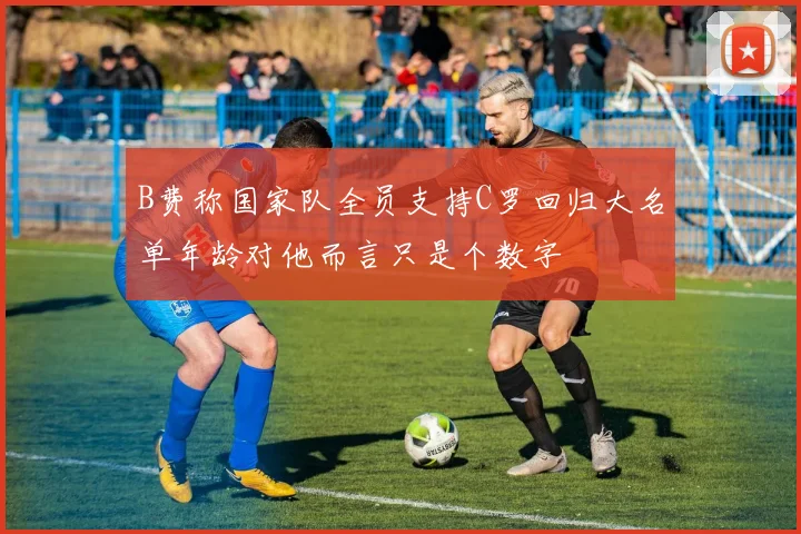 B费称国家队全员支持C罗回归大名单年龄对他而言只是个数字