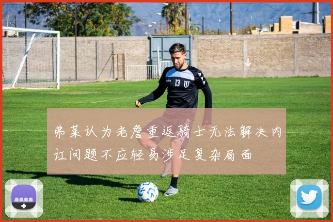 弗莱认为老詹重返骑士无法解决内讧问题不应轻易涉足复杂局面