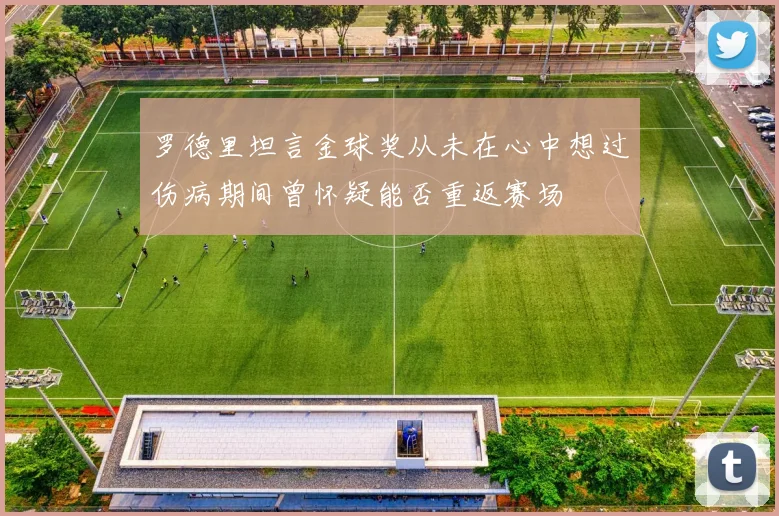 罗德里坦言金球奖从未在心中想过伤病期间曾怀疑能否重返赛场