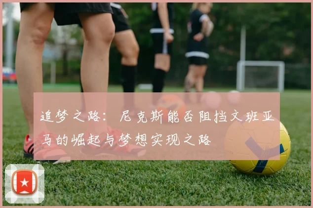 追梦之路：尼克斯能否阻挡文班亚马的崛起与梦想实现之路