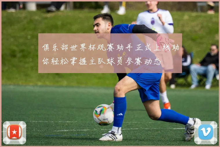 俱乐部世界杯观赛助手正式上线助你轻松掌握主队球员参赛动态
