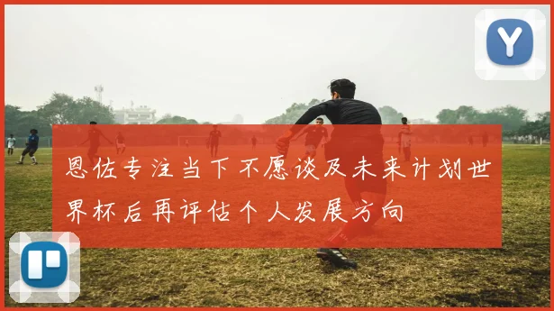 恩佐专注当下不愿谈及未来计划世界杯后再评估个人发展方向