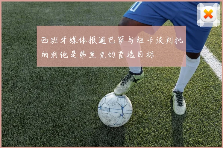 西班牙媒体报道巴萨与纽卡谈判托纳利他是弗里克的首选目标