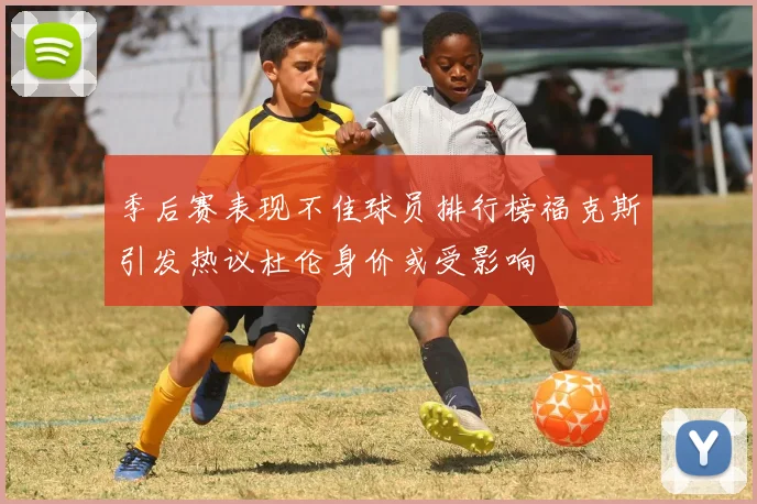 季后赛表现不佳球员排行榜福克斯引发热议杜伦身价或受影响