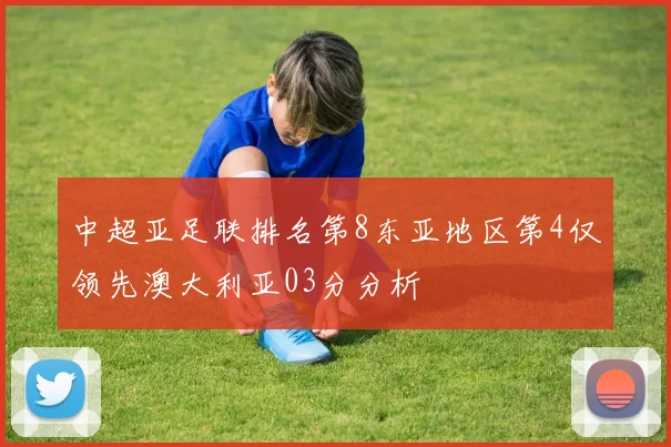 中超亚足联排名第8东亚地区第4仅领先澳大利亚03分分析
