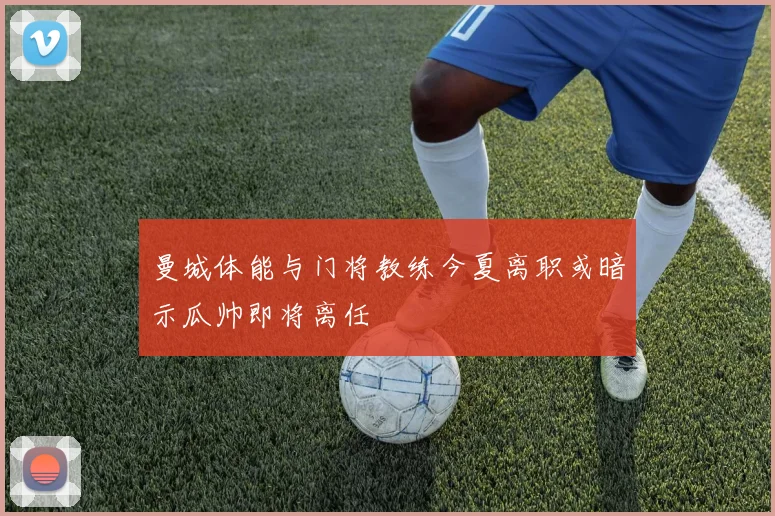 曼城体能与门将教练今夏离职或暗示瓜帅即将离任