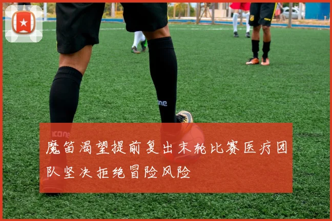 魔笛渴望提前复出末轮比赛医疗团队坚决拒绝冒险风险