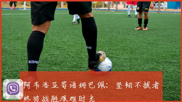 阿韦洛亚寄语姆巴佩：坚韧不拔者终将战胜艰难时光