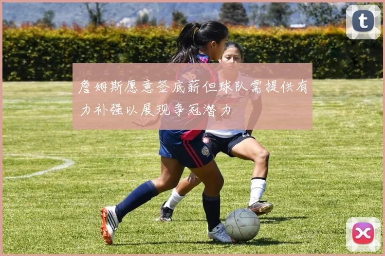 詹姆斯愿意签底薪但球队需提供有力补强以展现争冠潜力
