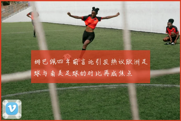 姆巴佩四年前言论引发热议欧洲足球与南美足球的对比再成焦点