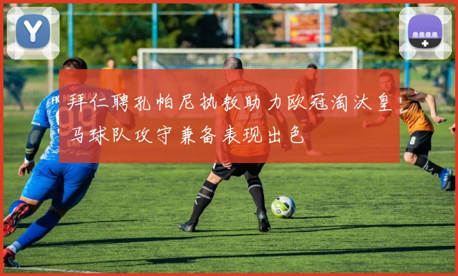 拜仁聘孔帕尼执教助力欧冠淘汰皇马球队攻守兼备表现出色
