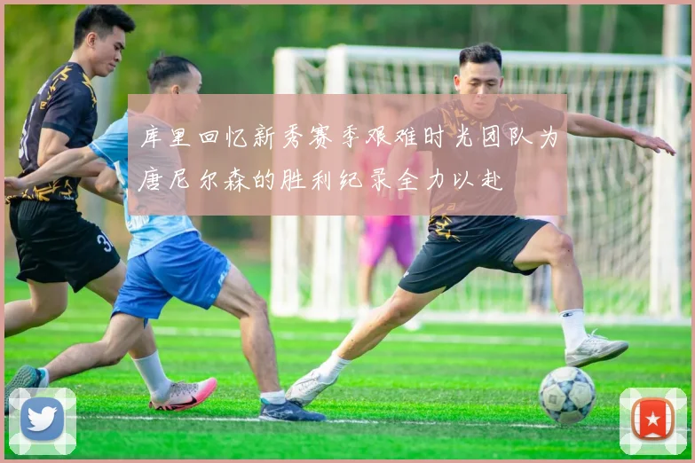 库里回忆新秀赛季艰难时光团队为唐尼尔森的胜利纪录全力以赴