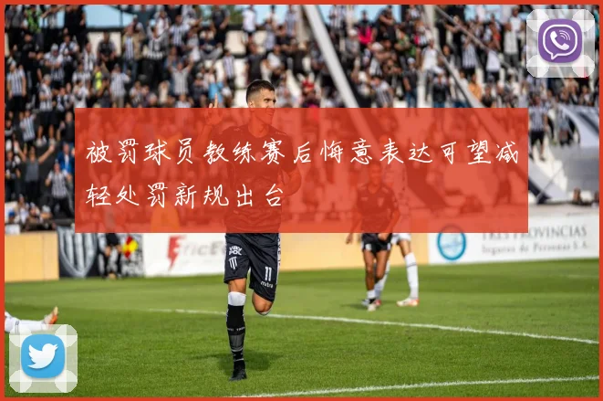 被罚球员教练赛后悔意表达可望减轻处罚新规出台