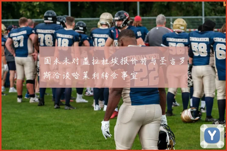 国米未对盖拉杜埃报价将与圣吉罗斯洽谈哈莱利转会事宜