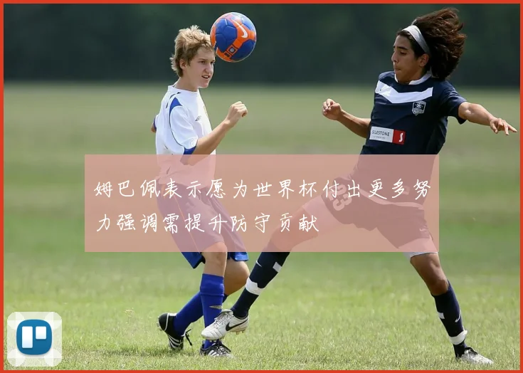 姆巴佩表示愿为世界杯付出更多努力强调需提升防守贡献