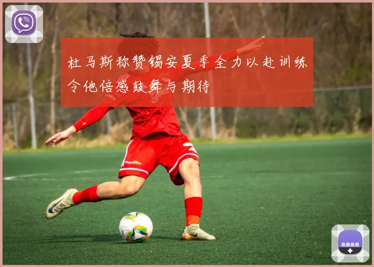 杜马斯称赞锡安夏季全力以赴训练令他倍感鼓舞与期待