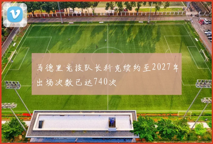 马德里竞技队长科克续约至2027年出场次数已达740次