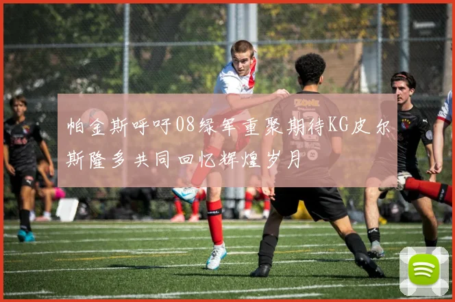 帕金斯呼吁08绿军重聚期待KG皮尔斯隆多共同回忆辉煌岁月