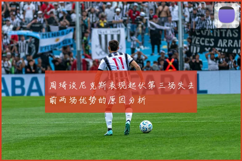 周琦谈尼克斯表现起伏第三场失去前两场优势的原因分析